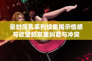 豪妇荡乳系列续集揭示情感与欲望的双重纠葛与冲突