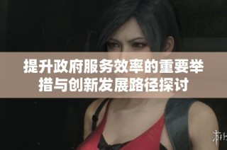 提升政府服务效率的重要举措与创新发展路径探讨