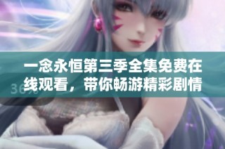 一念永恒第三季全集免费在线观看，带你畅游精彩剧情世界