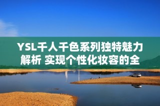 YSL千人千色系列独特魅力解析 实现个性化妆容的全新选择