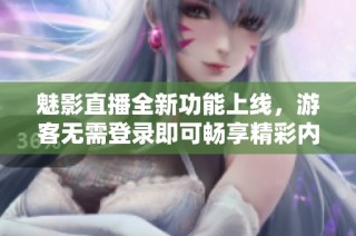 魅影直播全新功能上线，游客无需登录即可畅享精彩内容体验