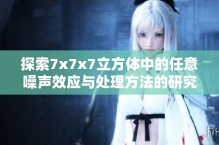 探索7x7x7立方体中的任意噪声效应与处理方法的研究分析