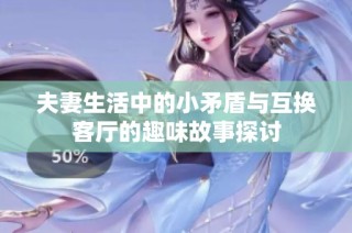夫妻生活中的小矛盾与互换客厅的趣味故事探讨