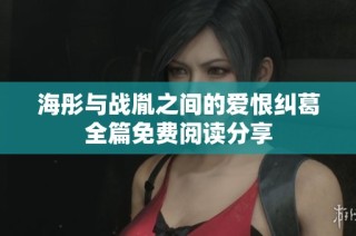 海彤与战胤之间的爱恨纠葛全篇免费阅读分享
