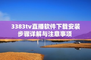 3383tv直播软件下载安装步骤详解与注意事项 