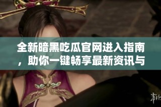 全新暗黑吃瓜官网进入指南，助你一键畅享最新资讯与独家动态