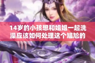 14岁的小孩想和姐姐一起洗澡应该如何处理这个尴尬的情况呢