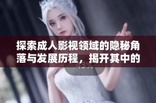 探索成人影视领域的隐秘角落与发展历程，揭开其中的趣闻与挑战