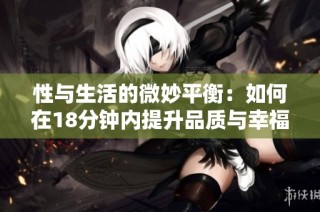 性与生活的微妙平衡：如何在18分钟内提升品质与幸福感