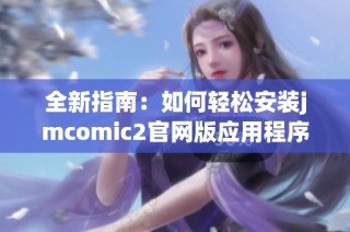 全新指南：如何轻松安装jmcomic2官网版应用程序