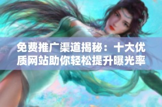 免费推广渠道揭秘：十大优质网站助你轻松提升曝光率