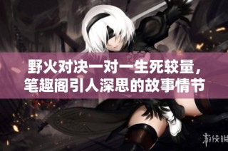 野火对决一对一生死较量，笔趣阁引人深思的故事情节