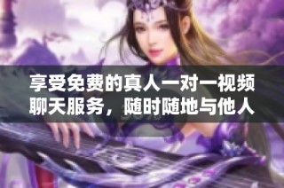 享受免费的真人一对一视频聊天服务，随时随地与他人互动沟通