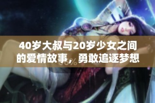 40岁大叔与20岁少女之间的爱情故事，勇敢追逐梦想与青春的旅程
