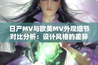 日产MV与欧美MV外观细节对比分析：设计风格的差异与特点