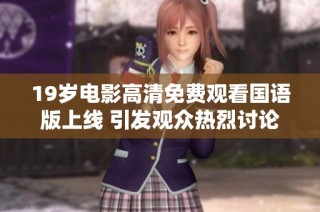 19岁电影高清免费观看国语版上线 引发观众热烈讨论与期待