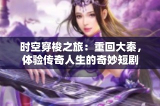 时空穿梭之旅：重回大秦，体验传奇人生的奇妙短剧