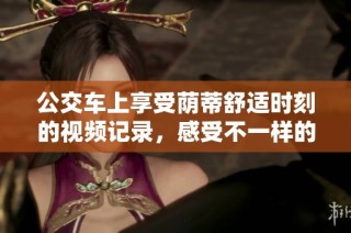 公交车上享受荫蒂舒适时刻的视频记录，感受不一样的旅途体验