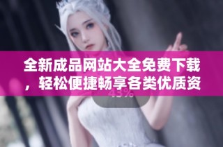 全新成品网站大全免费下载，轻松便捷畅享各类优质资源服务