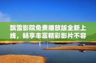 飘雪影院免费播放版全新上线，畅享丰富精彩影片不容错过