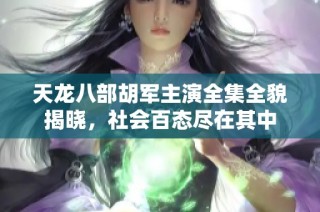 天龙八部胡军主演全集全貌揭晓，社会百态尽在其中