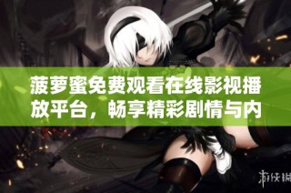 菠萝蜜免费观看在线影视播放平台，畅享精彩剧情与内容
