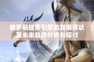 俄罗斯搜索引擎的发展现状及未来趋势分析与探讨