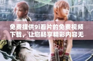 免费提供9i看片的免费视频下载，让您畅享精彩内容无障碍体验