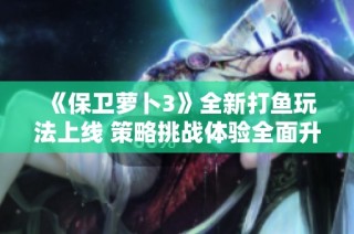 《保卫萝卜3》全新打鱼玩法上线 策略挑战体验全面升级！