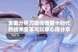 全面分析刀塔传奇第十时代的战术变革与玩家心得分享