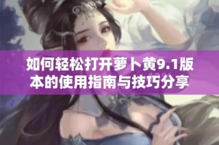 如何轻松打开萝卜黄9.1版本的使用指南与技巧分享