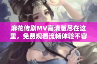 麻花传剧MV高清版尽在这里，免费观看流畅体验不容错过