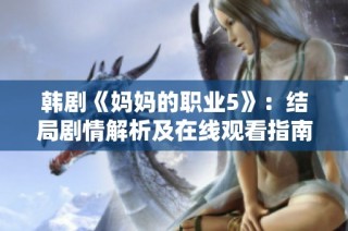 韩剧《妈妈的职业5》：结局剧情解析及在线观看指南