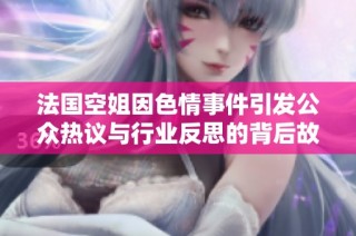 法国空姐因色情事件引发公众热议与行业反思的背后故事