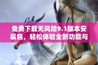 免费下载无风险9.1版本安装包，轻松体验全新功能与特色
