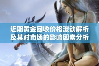 近期黄金回收价格波动解析及其对市场的影响因素分析