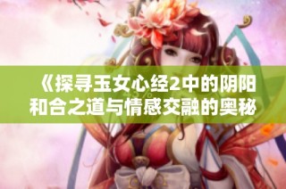 《探寻玉女心经2中的阴阳和合之道与情感交融的奥秘》