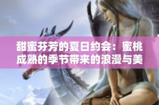甜蜜芬芳的夏日约会：蜜桃成熟的季节带来的浪漫与美好