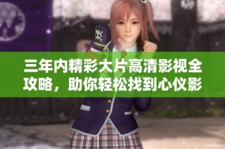 三年内精彩大片高清影视全攻略，助你轻松找到心仪影片