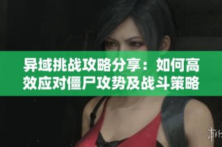 异域挑战攻略分享：如何高效应对僵尸攻势及战斗策略解析