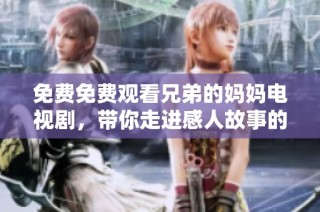 免费免费观看兄弟的妈妈电视剧，带你走进感人故事的精彩时刻