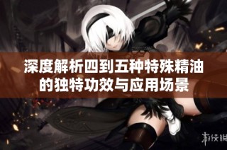 深度解析四到五种特殊精油的独特功效与应用场景
