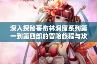深入探秘哥布林洞窟系列第一到第四部的冒险旅程与攻略分享