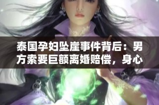 泰国孕妇坠崖事件背后：男方索要巨额离婚赔偿，身心俱疲