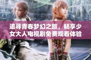 追寻青春梦幻之旅，畅享少女大人电视剧免费观看体验