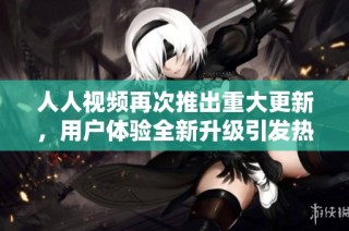 人人视频再次推出重大更新，用户体验全新升级引发热议