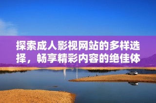 探索成人影视网站的多样选择，畅享精彩内容的绝佳体验
