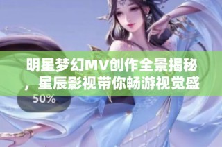 明星梦幻MV创作全景揭秘，星辰影视带你畅游视觉盛宴
