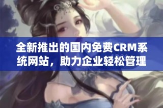 全新推出的国内免费CRM系统网站，助力企业轻松管理客户关系