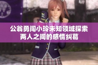 公翁勇闯小玲未知领域探索两人之间的感情纠葛